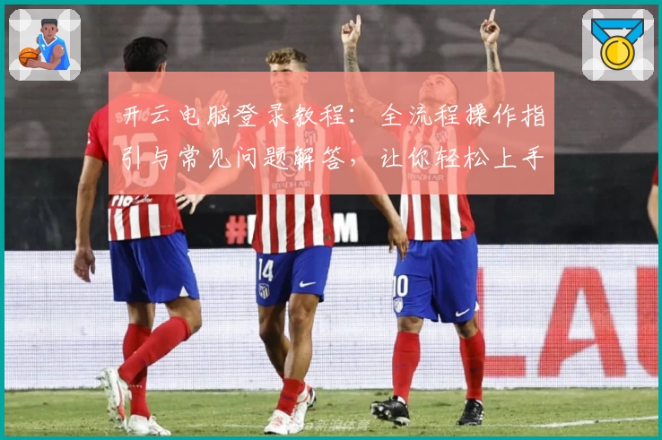 开云电脑登录教程：全流程操作指引与常见问题解答，让你轻松上手