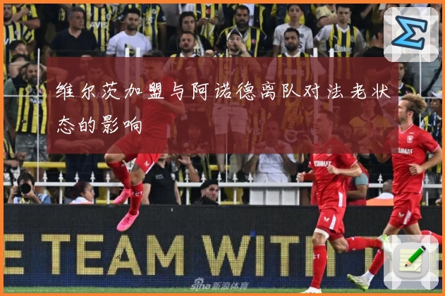 维尔茨加盟与阿诺德离队对法老状态的影响