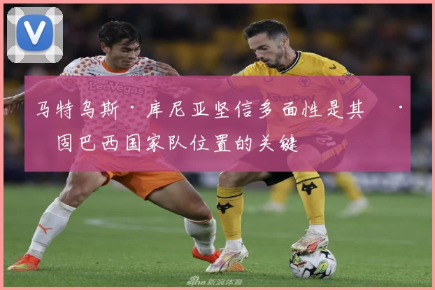 马特乌斯·库尼亚坚信多面性是其巩固巴西国家队位置的关键