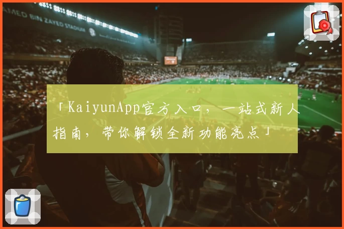 「KaiyunApp官方入口，一站式新人指南，带你解锁全新功能亮点」