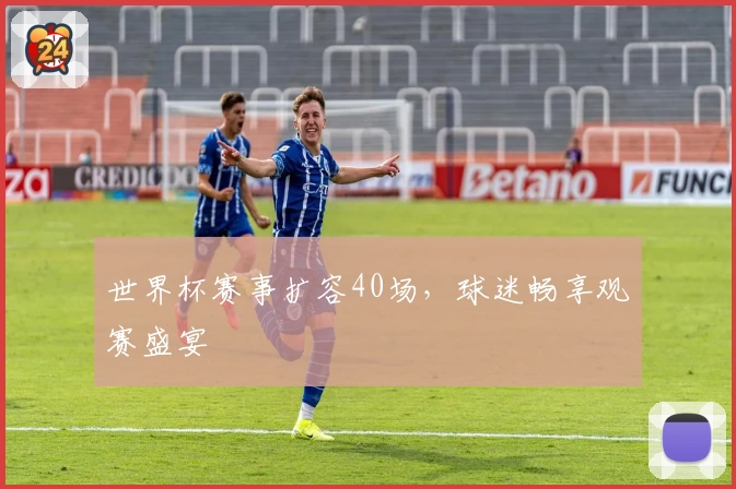世界杯赛事扩容40场，球迷畅享观赛盛宴