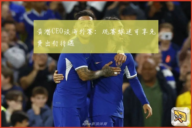 黄潜CEO谈海外赛:观赛球迷可享免费出行待遇