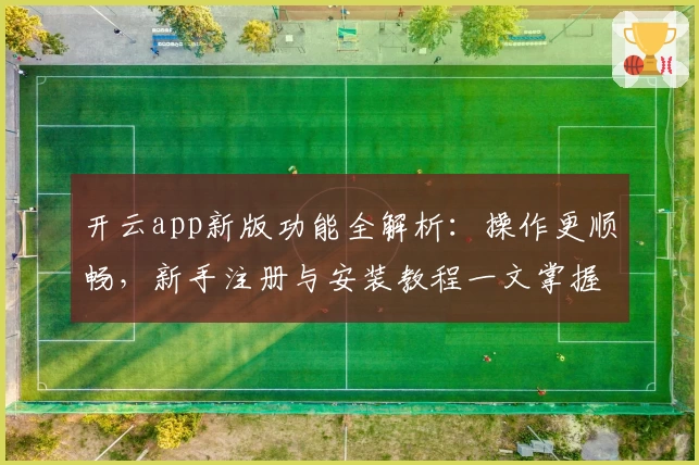 开云app新版功能全解析：操作更顺畅，新手注册与安装教程一文掌握