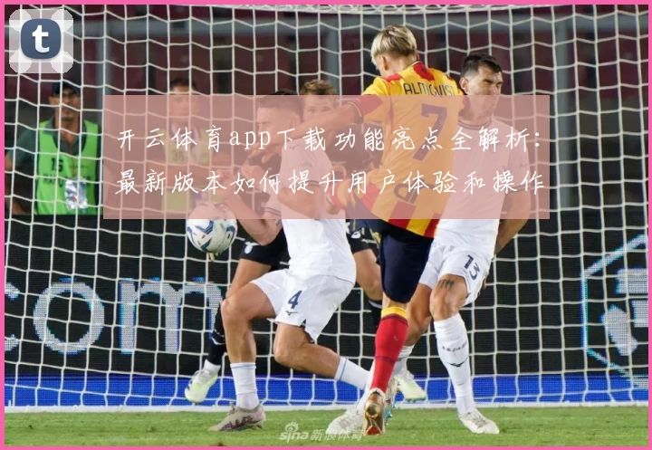 开云体育app下载功能亮点全解析：最新版本如何提升用户体验和操作便捷性