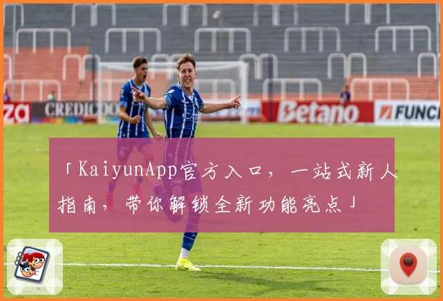 「KaiyunApp官方入口，一站式新人指南，带你解锁全新功能亮点」