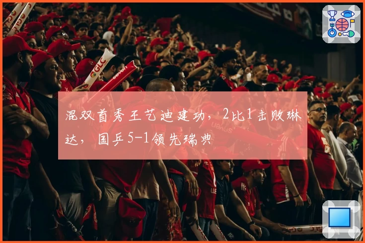 混双首秀王艺迪建功，2比1击败琳达，国乒5-1领先瑞典