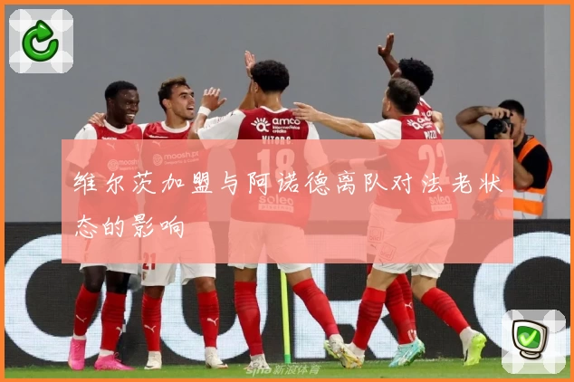 维尔茨加盟与阿诺德离队对法老状态的影响