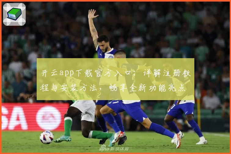 开云app下载官方入口：详解注册教程与安装方法，畅享全新功能亮点和极速使用体验