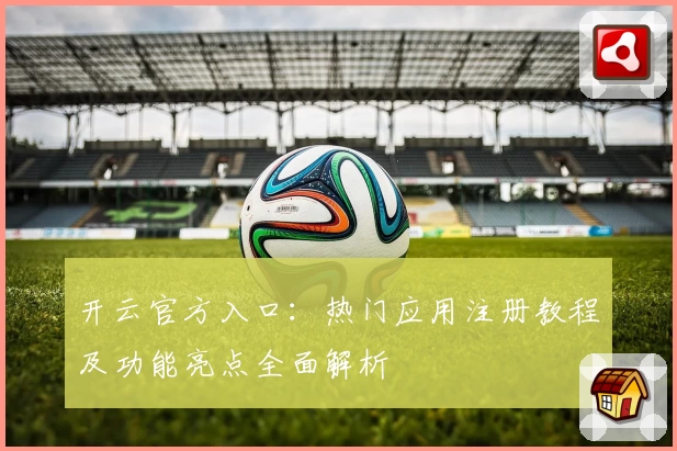开云官方入口：热门应用注册教程及功能亮点全面解析