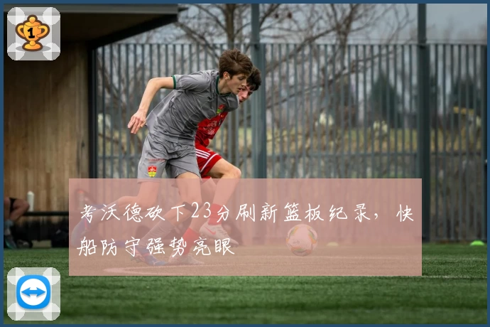 考沃德砍下23分刷新篮板纪录，快船防守强势亮眼