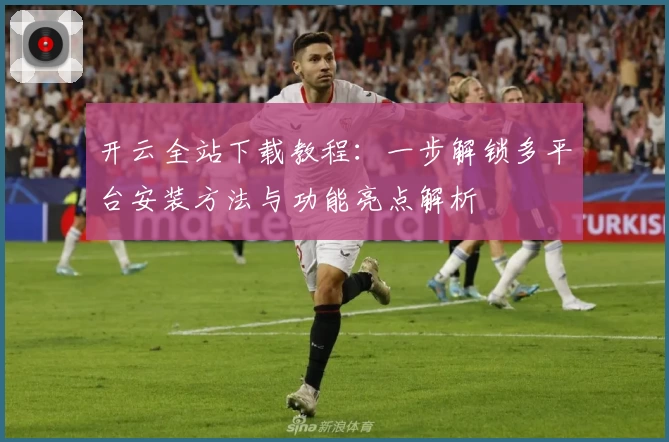 开云全站下载教程：一步解锁多平台安装方法与功能亮点解析