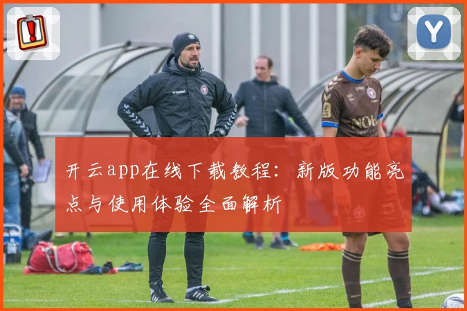 开云app在线下载教程：新版功能亮点与使用体验全面解析