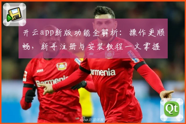 开云app新版功能全解析：操作更顺畅，新手注册与安装教程一文掌握