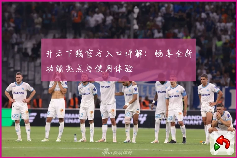 开云下载官方入口详解：畅享全新功能亮点与使用体验