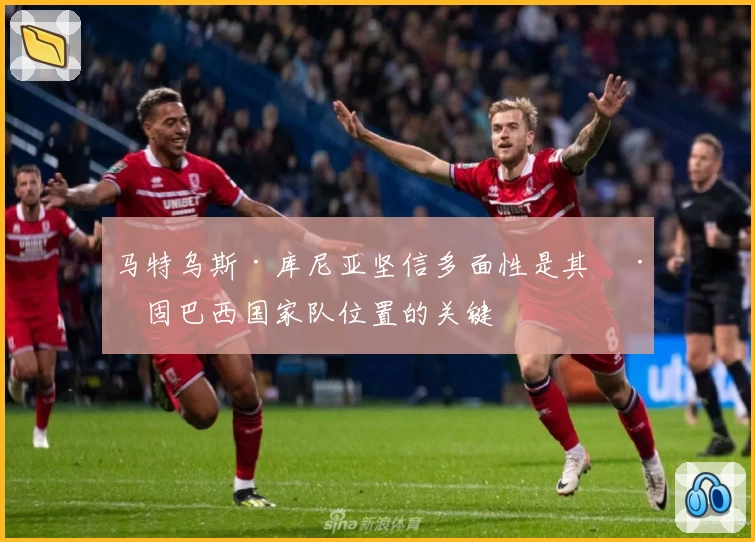 马特乌斯·库尼亚坚信多面性是其巩固巴西国家队位置的关键