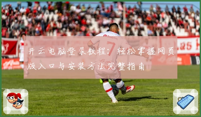 开云电脑登录教程：轻松掌握网页版入口与安装方法完整指南