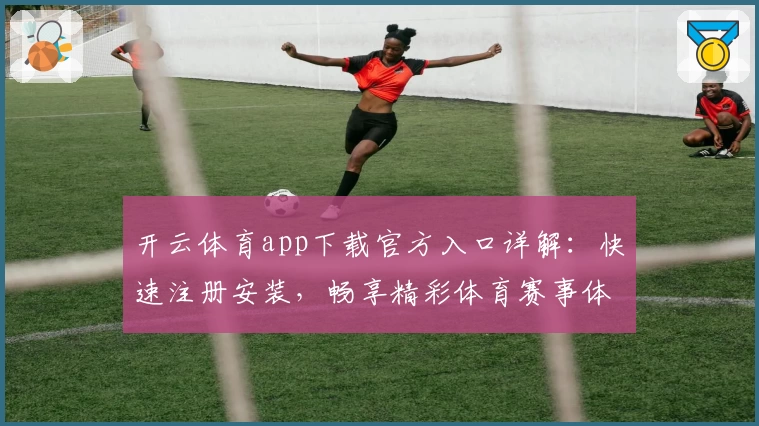 开云体育app下载官方入口详解：快速注册安装，畅享精彩体育赛事体验