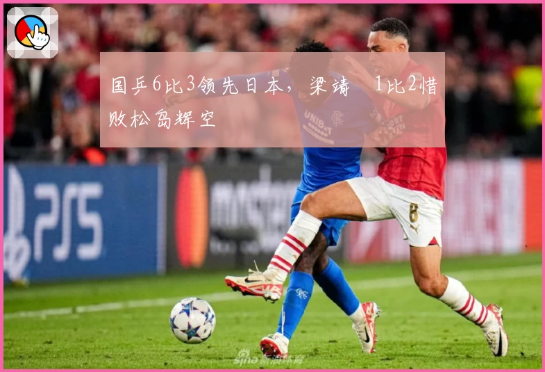 国乒6比3领先日本，梁靖崑1比2惜败松岛辉空