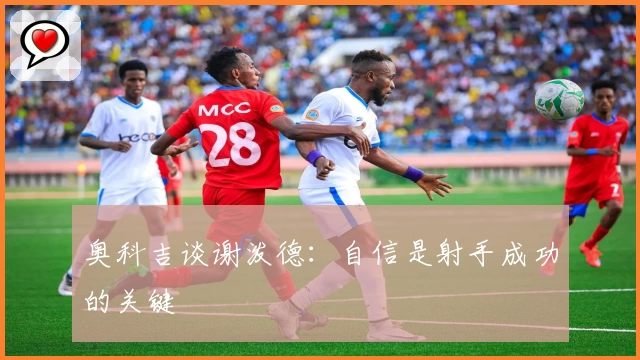 奥科吉谈谢泼德：自信是射手成功的关键