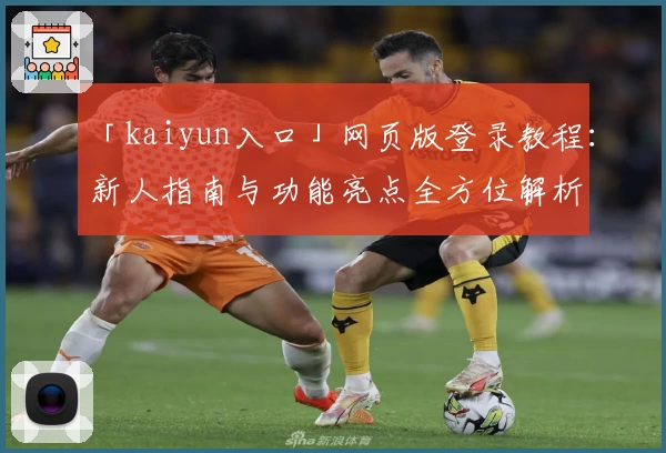 「kaiyun入口」网页版登录教程：新人指南与功能亮点全方位解析