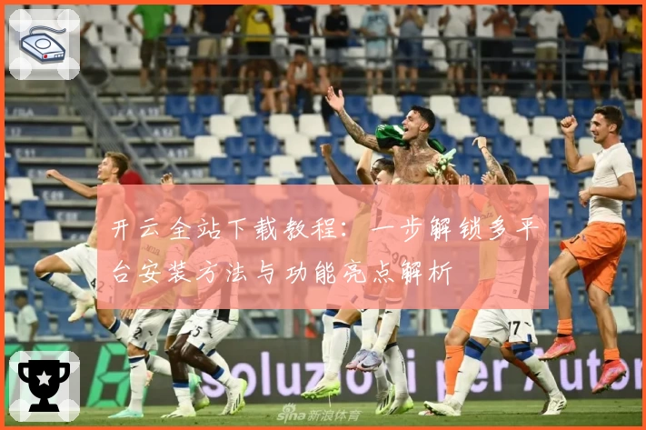 开云全站下载教程：一步解锁多平台安装方法与功能亮点解析