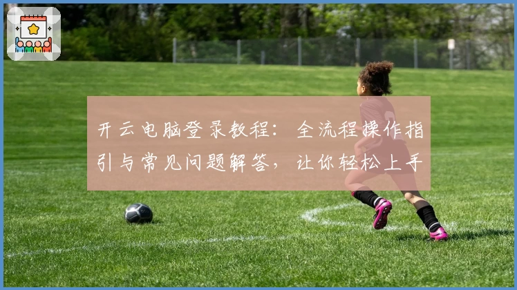 开云电脑登录教程：全流程操作指引与常见问题解答，让你轻松上手