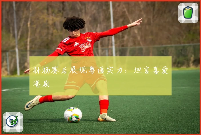 孙杨赛后展现粤语实力，坦言喜爱港剧