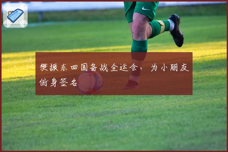 樊振东回国备战全运会，为小朋友俯身签名