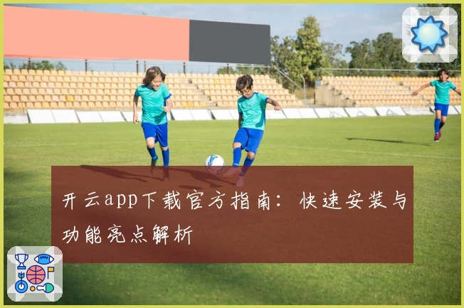 开云app下载官方指南：快速安装与功能亮点解析