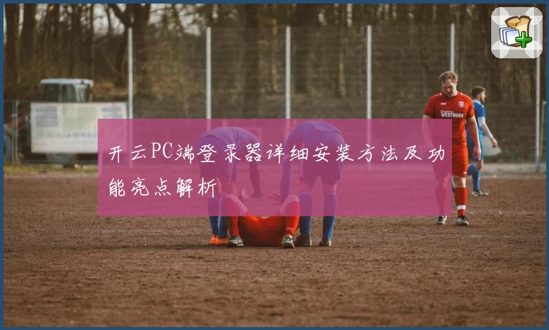 开云PC端登录器详细安装方法及功能亮点解析