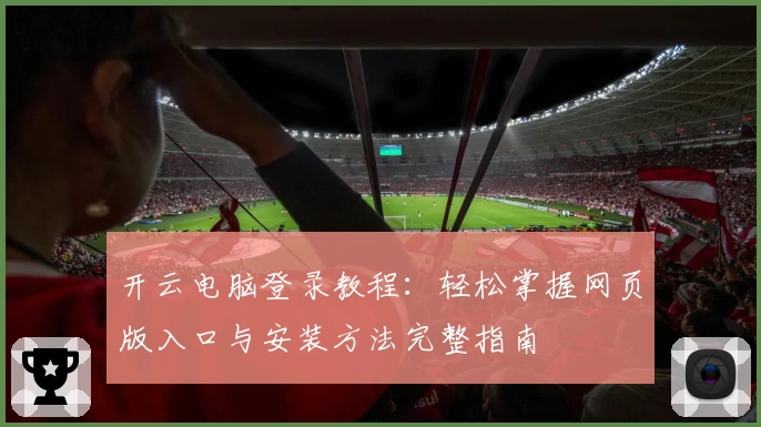 开云电脑登录教程：轻松掌握网页版入口与安装方法完整指南
