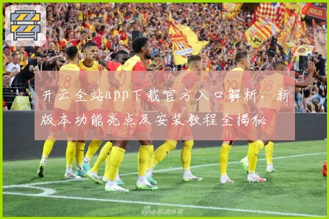 开云全站app下载官方入口解析，新版本功能亮点及安装教程全揭秘