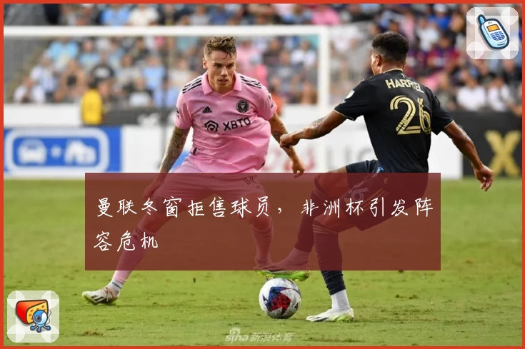 曼联冬窗拒售球员，非洲杯引发阵容危机