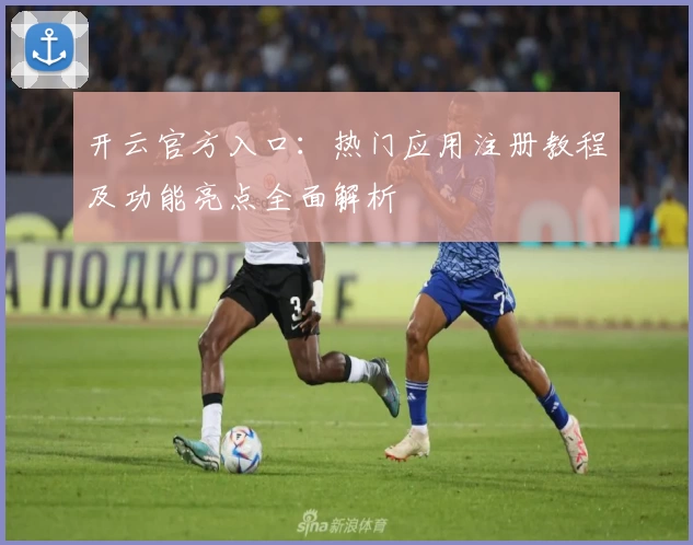 开云官方入口：热门应用注册教程及功能亮点全面解析