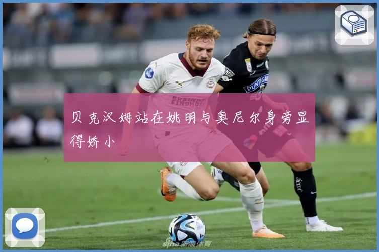 贝克汉姆站在姚明与奥尼尔身旁显得娇小