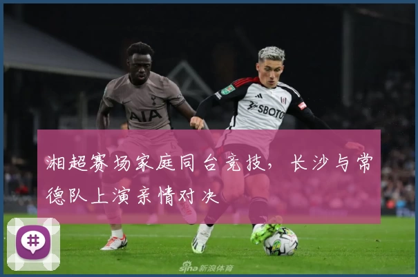 湘超赛场家庭同台竞技，长沙与常德队上演亲情对决