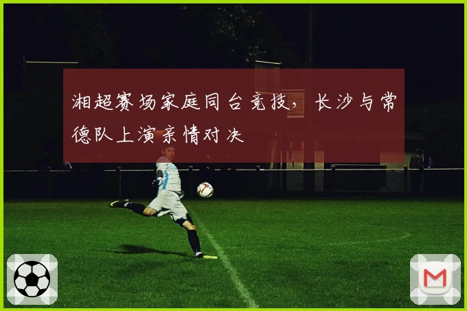 湘超赛场家庭同台竞技,长沙与常德队上演亲情对决