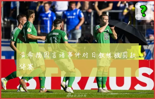 黄希扬因言语事件对日教练被罚款停赛