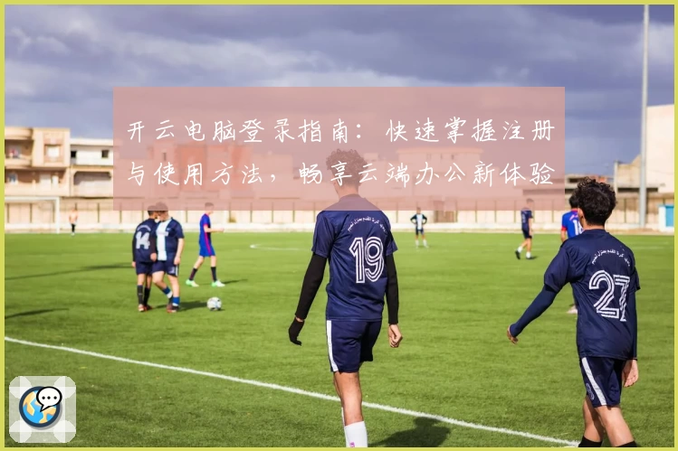 开云电脑登录指南：快速掌握注册与使用方法，畅享云端办公新体验