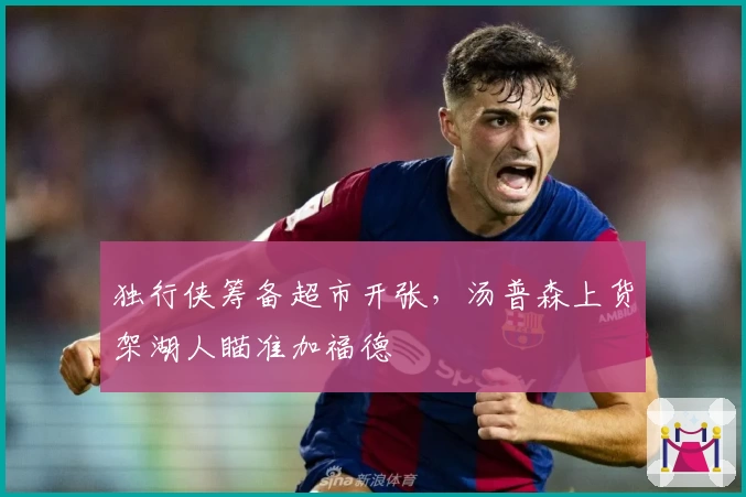 独行侠筹备超市开张，汤普森上货架湖人瞄准加福德